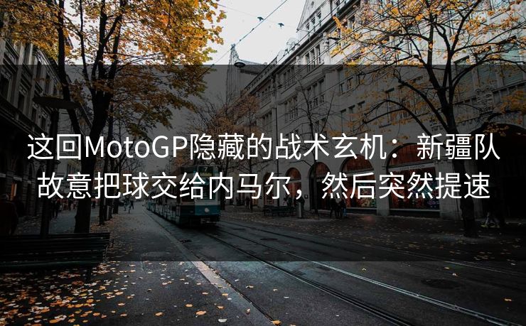 这回MotoGP隐藏的战术玄机：新疆队故意把球交给内马尔，然后突然提速