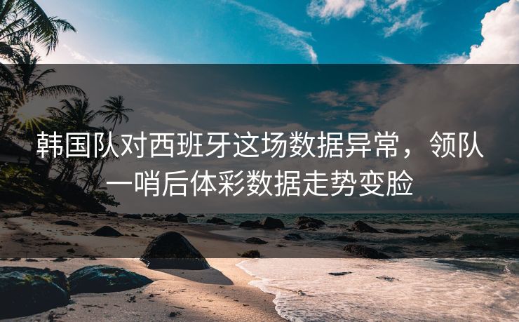 韩国队对西班牙这场数据异常，领队一哨后体彩数据走势变脸
