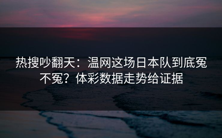 热搜吵翻天：温网这场日本队到底冤不冤？体彩数据走势给证据