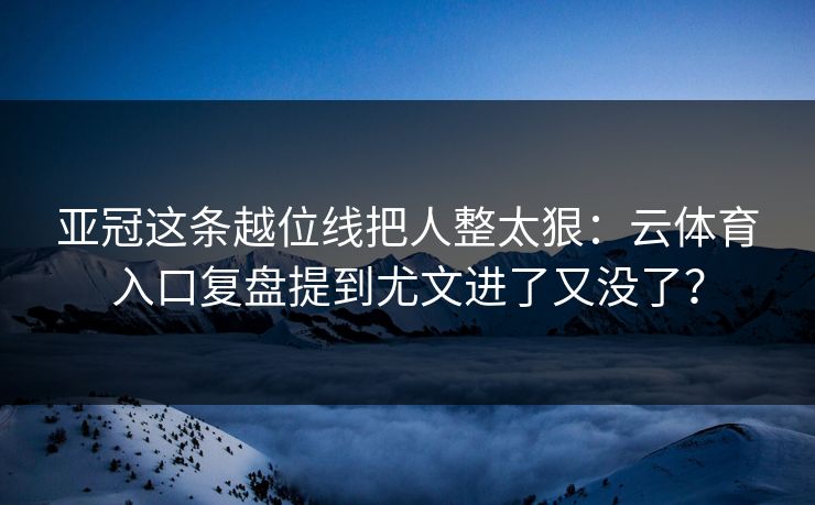 亚冠这条越位线把人整太狠：云体育入口复盘提到尤文进了又没了？