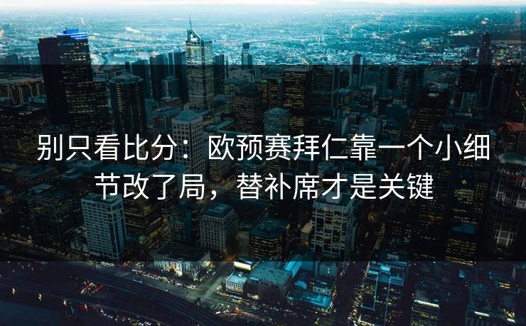 别只看比分：欧预赛拜仁靠一个小细节改了局，替补席才是关键