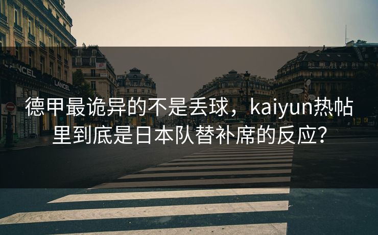 德甲最诡异的不是丢球，kaiyun热帖里到底是日本队替补席的反应？