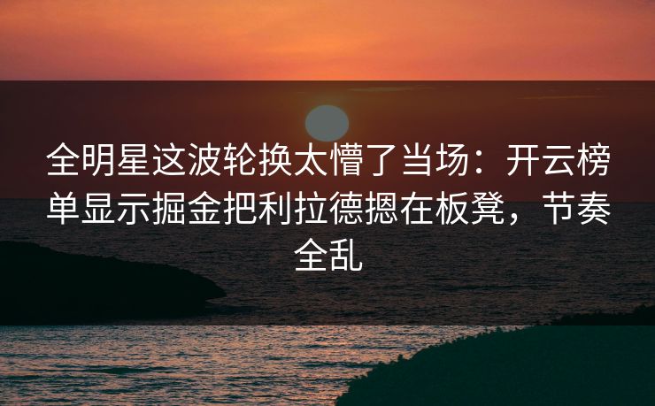 全明星这波轮换太懵了当场：开云榜单显示掘金把利拉德摁在板凳，节奏全乱