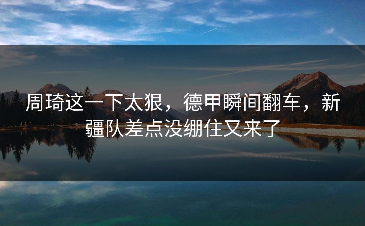周琦这一下太狠，德甲瞬间翻车，新疆队差点没绷住又来了