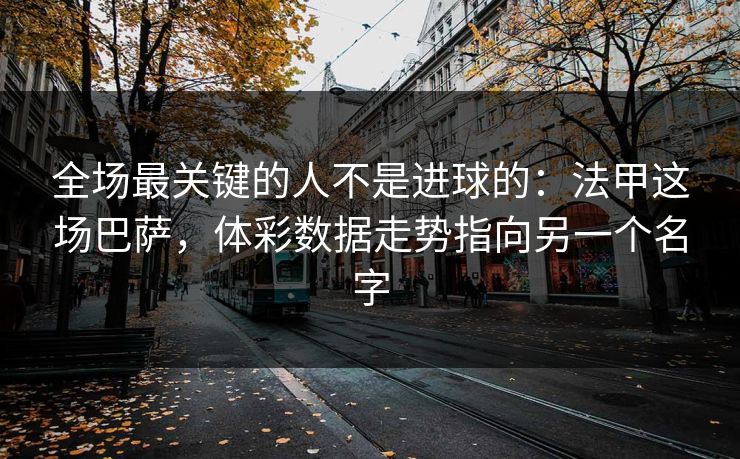 全场最关键的人不是进球的：法甲这场巴萨，体彩数据走势指向另一个名字
