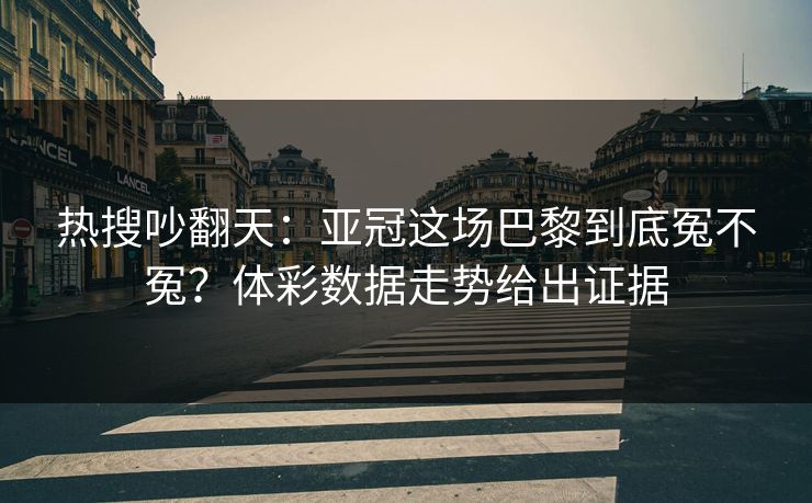 热搜吵翻天：亚冠这场巴黎到底冤不冤？体彩数据走势给出证据