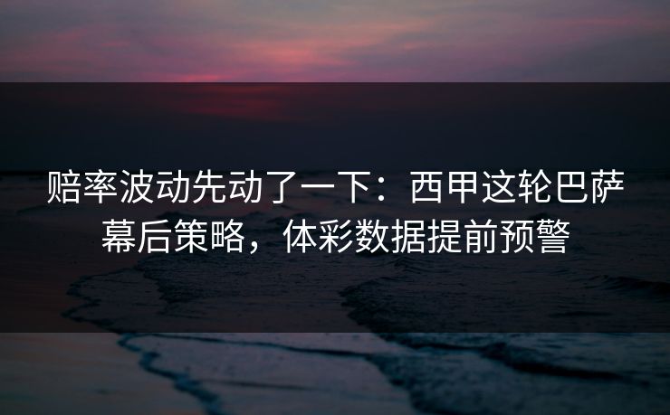 赔率波动先动了一下：西甲这轮巴萨幕后策略，体彩数据提前预警