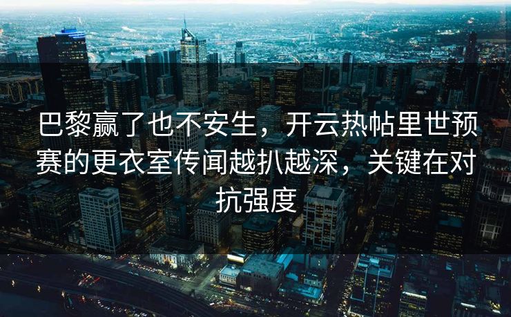 巴黎赢了也不安生，开云热帖里世预赛的更衣室传闻越扒越深，关键在对抗强度