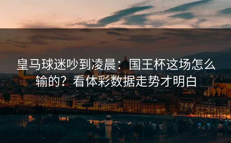 皇马球迷吵到凌晨：国王杯这场怎么输的？看体彩数据走势才明白