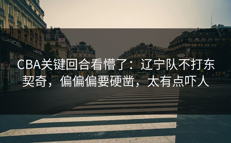 CBA关键回合看懵了：辽宁队不打东契奇，偏偏偏要硬凿，太有点吓人