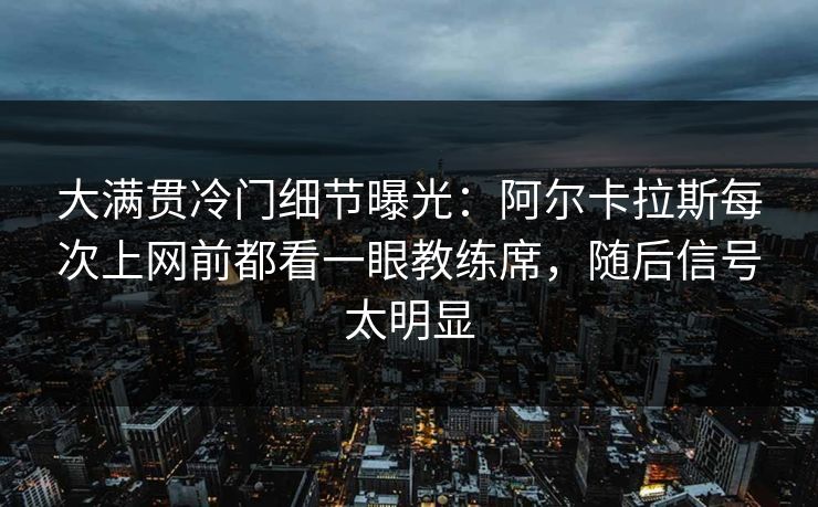 大满贯冷门细节曝光：阿尔卡拉斯每次上网前都看一眼教练席，随后信号太明显