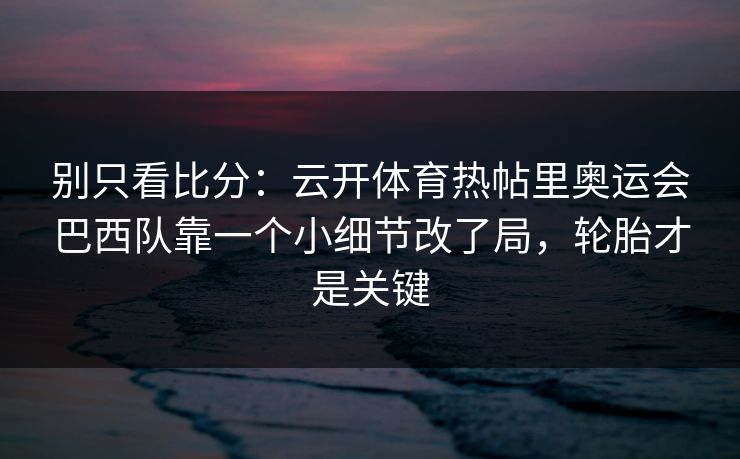 别只看比分：云开体育热帖里奥运会巴西队靠一个小细节改了局，轮胎才是关键