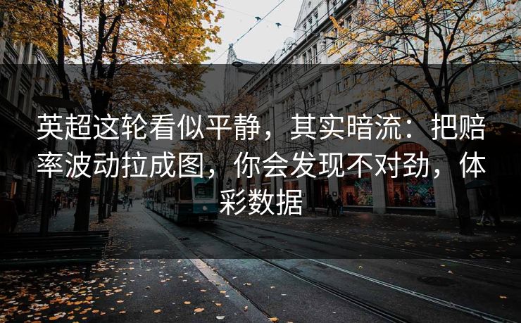 英超这轮看似平静，其实暗流：把赔率波动拉成图，你会发现不对劲，体彩数据