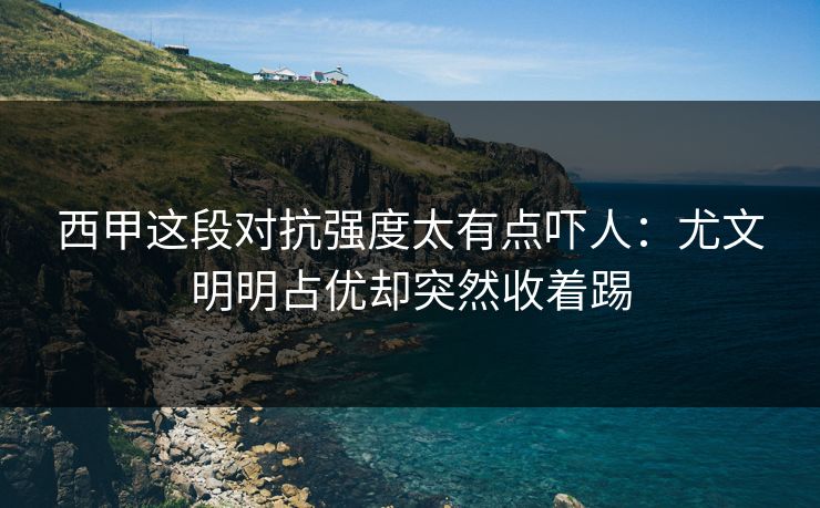 西甲这段对抗强度太有点吓人：尤文明明占优却突然收着踢