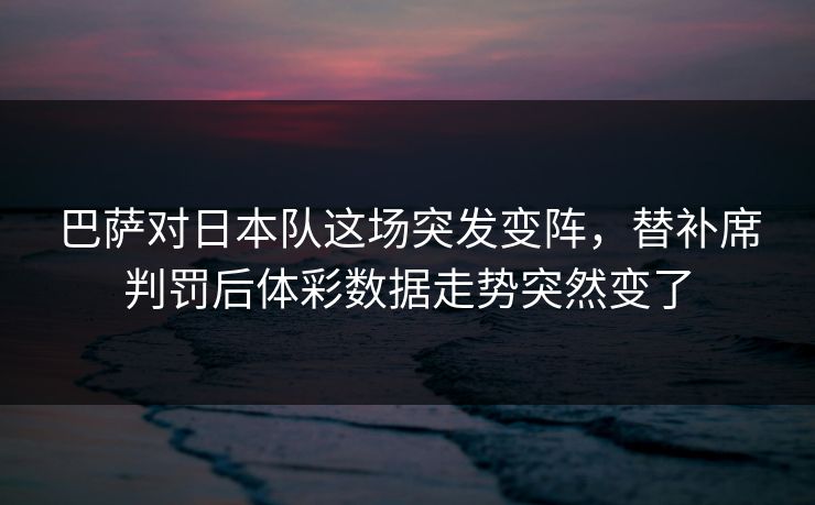 巴萨对日本队这场突发变阵，替补席判罚后体彩数据走势突然变了