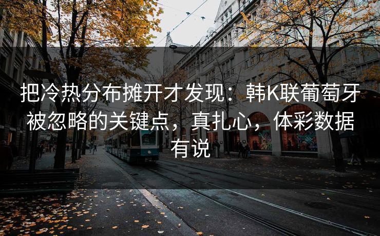 把冷热分布摊开才发现：韩K联葡萄牙被忽略的关键点，真扎心，体彩数据有说