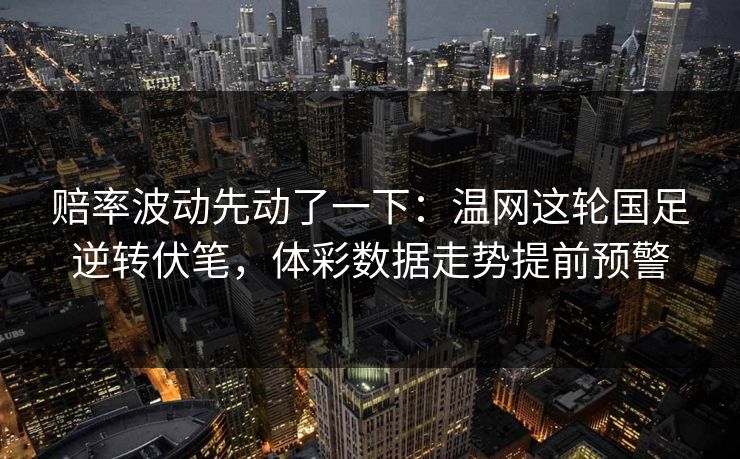 赔率波动先动了一下：温网这轮国足逆转伏笔，体彩数据走势提前预警