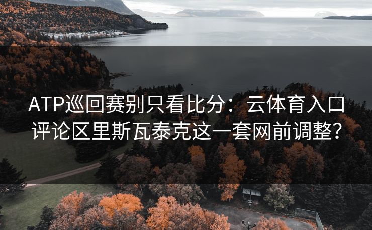 ATP巡回赛别只看比分：云体育入口评论区里斯瓦泰克这一套网前调整？