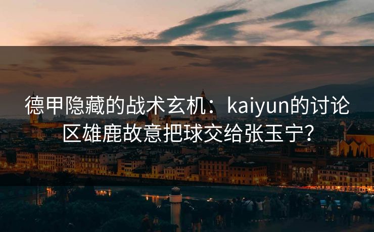 德甲隐藏的战术玄机：kaiyun的讨论区雄鹿故意把球交给张玉宁？