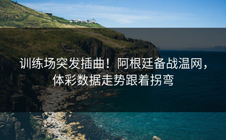 训练场突发插曲！阿根廷备战温网，体彩数据走势跟着拐弯