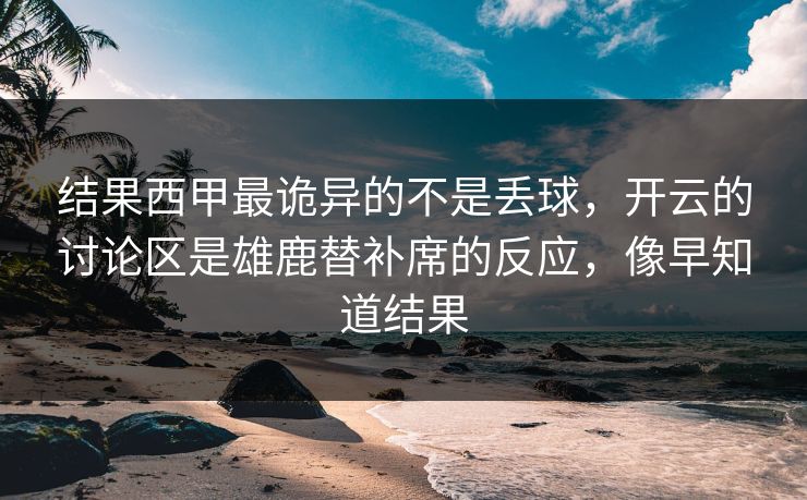 结果西甲最诡异的不是丢球，开云的讨论区是雄鹿替补席的反应，像早知道结果