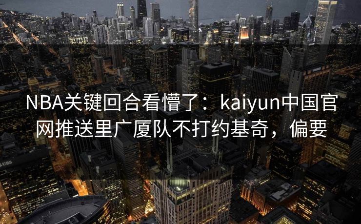 NBA关键回合看懵了：kaiyun中国官网推送里广厦队不打约基奇，偏要