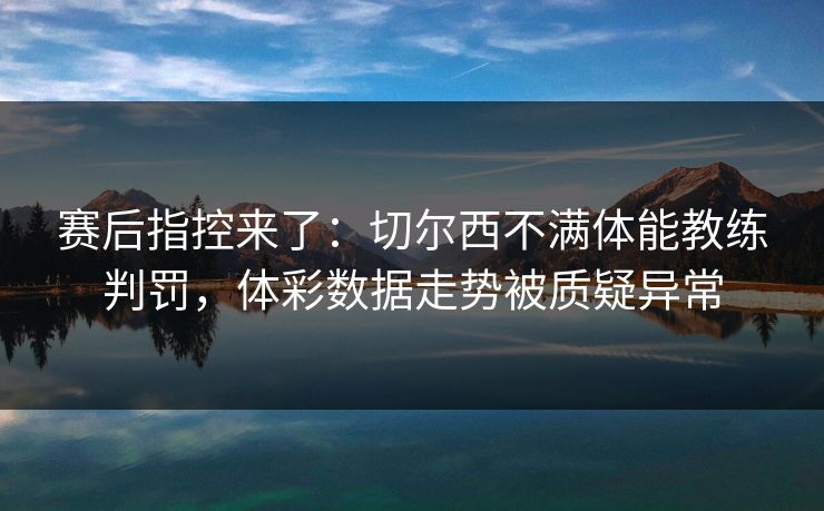 赛后指控来了：切尔西不满体能教练判罚，体彩数据走势被质疑异常
