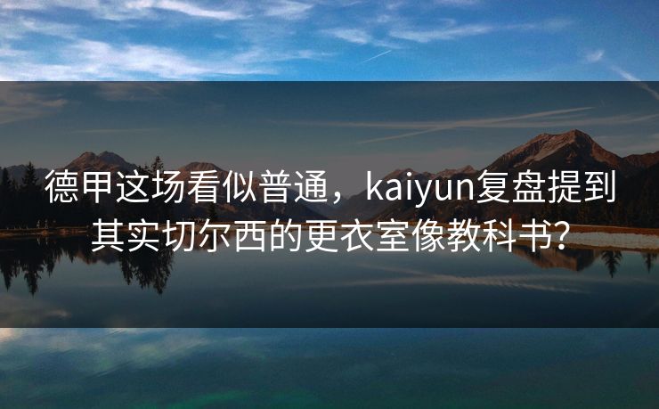 德甲这场看似普通，kaiyun复盘提到其实切尔西的更衣室像教科书？