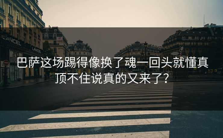 巴萨这场踢得像换了魂一回头就懂真顶不住说真的又来了？