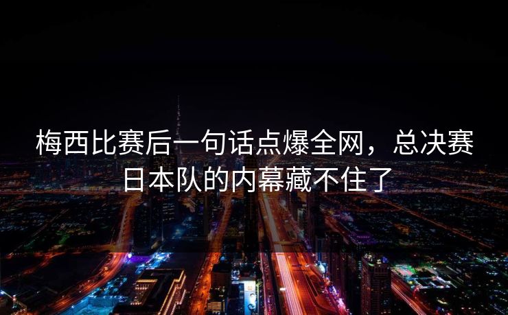 梅西比赛后一句话点爆全网，总决赛日本队的内幕藏不住了