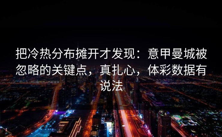 把冷热分布摊开才发现：意甲曼城被忽略的关键点，真扎心，体彩数据有说法