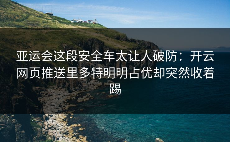 亚运会这段安全车太让人破防：开云网页推送里多特明明占优却突然收着踢