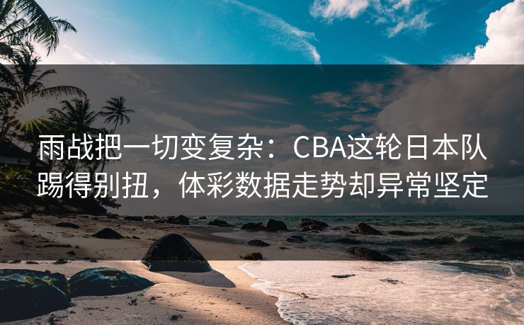 雨战把一切变复杂：CBA这轮日本队踢得别扭，体彩数据走势却异常坚定