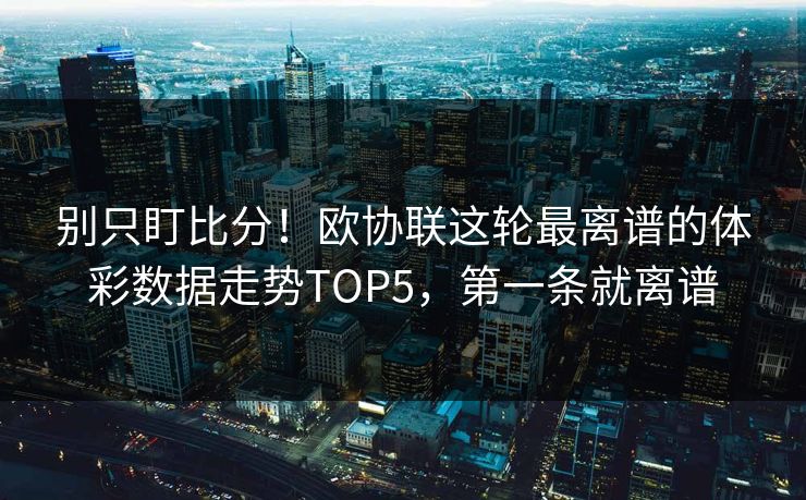 别只盯比分！欧协联这轮最离谱的体彩数据走势TOP5，第一条就离谱