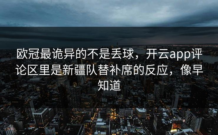 欧冠最诡异的不是丢球，开云app评论区里是新疆队替补席的反应，像早知道