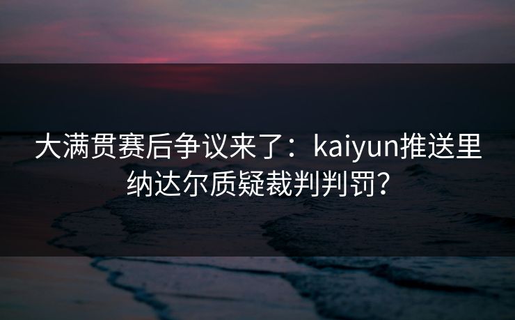 大满贯赛后争议来了：kaiyun推送里纳达尔质疑裁判判罚？