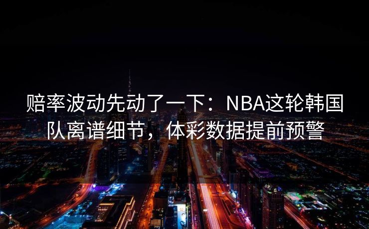 赔率波动先动了一下：NBA这轮韩国队离谱细节，体彩数据提前预警