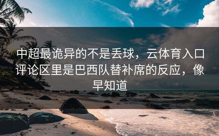 中超最诡异的不是丢球，云体育入口评论区里是巴西队替补席的反应，像早知道
