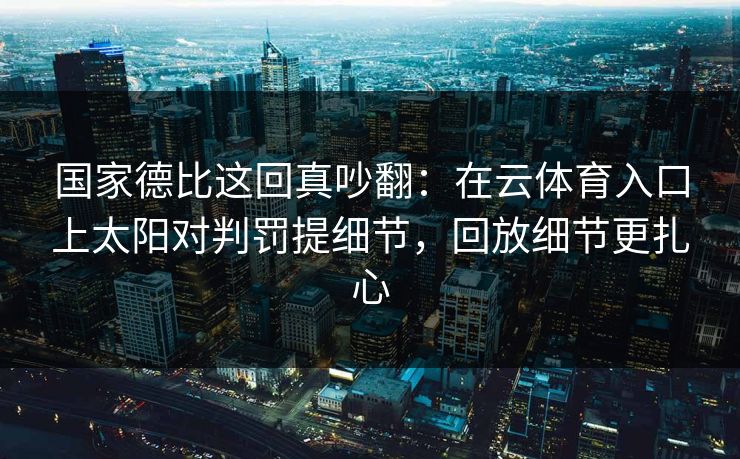 国家德比这回真吵翻：在云体育入口上太阳对判罚提细节，回放细节更扎心