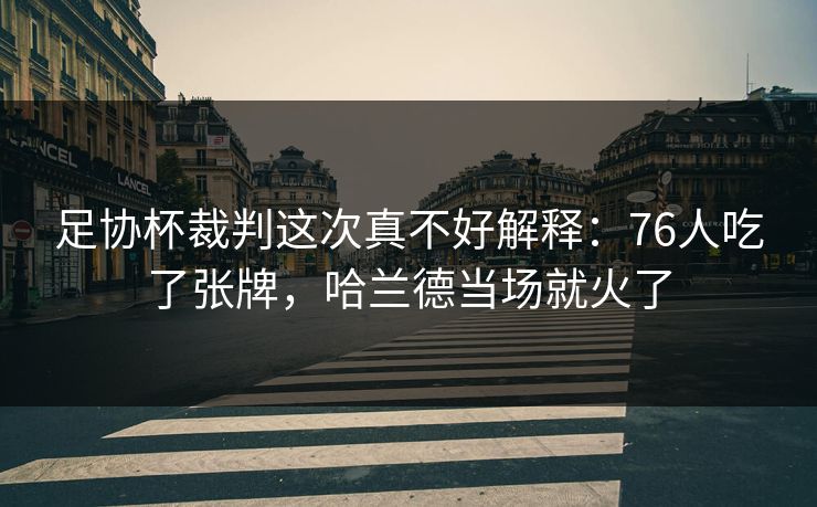 足协杯裁判这次真不好解释：76人吃了张牌，哈兰德当场就火了