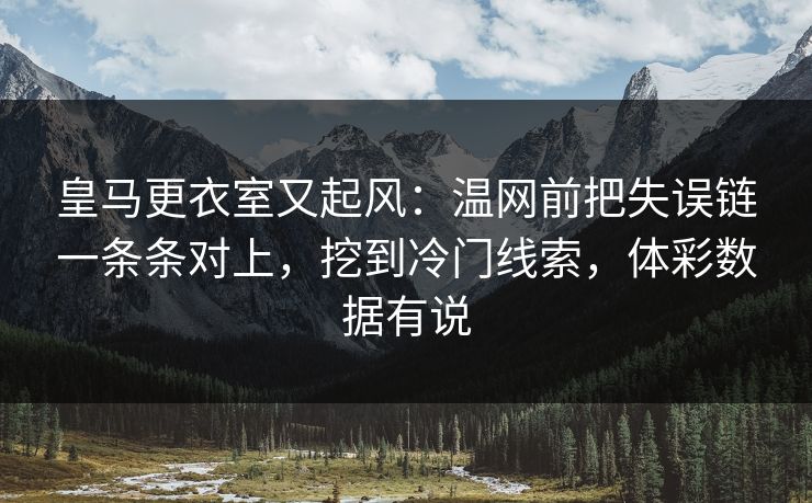 皇马更衣室又起风：温网前把失误链一条条对上，挖到冷门线索，体彩数据有说