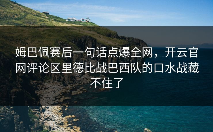 姆巴佩赛后一句话点爆全网，开云官网评论区里德比战巴西队的口水战藏不住了