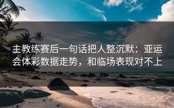主教练赛后一句话把人整沉默：亚运会体彩数据走势，和临场表现对不上
