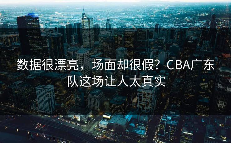 数据很漂亮，场面却很假？CBA广东队这场让人太真实