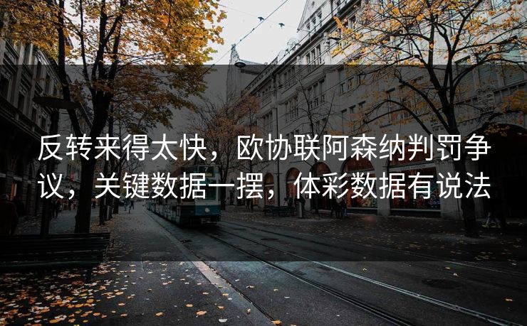 反转来得太快，欧协联阿森纳判罚争议，关键数据一摆，体彩数据有说法