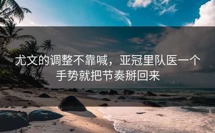 尤文的调整不靠喊，亚冠里队医一个手势就把节奏掰回来