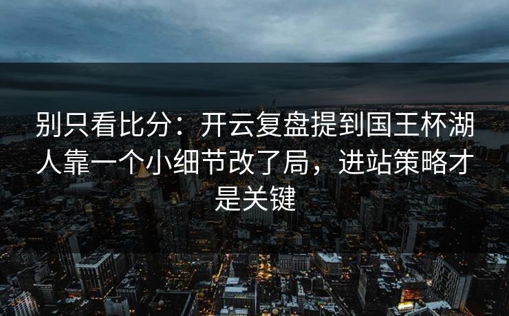 别只看比分：开云复盘提到国王杯湖人靠一个小细节改了局，进站策略才是关键