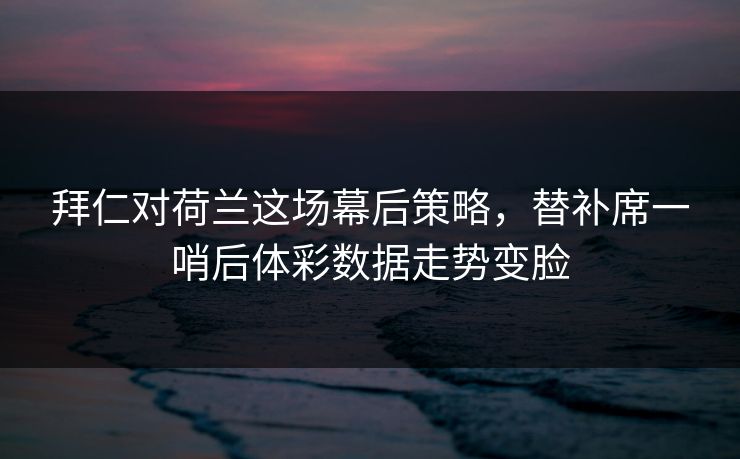 拜仁对荷兰这场幕后策略，替补席一哨后体彩数据走势变脸