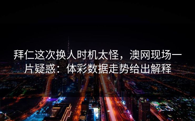 拜仁这次换人时机太怪，澳网现场一片疑惑：体彩数据走势给出解释