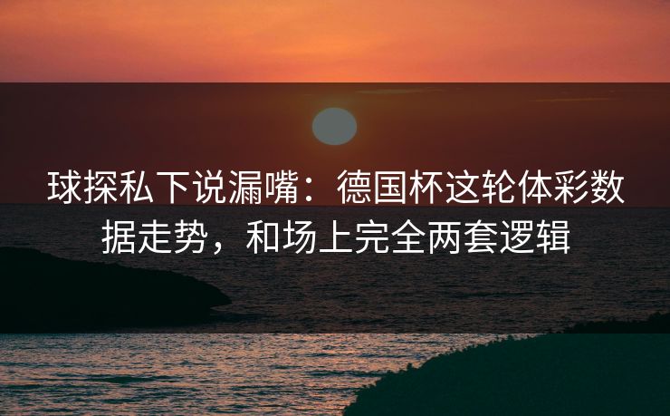 球探私下说漏嘴：德国杯这轮体彩数据走势，和场上完全两套逻辑